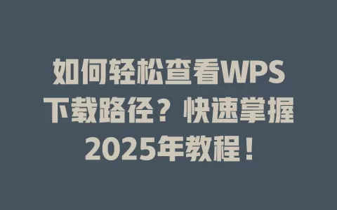 如何轻松查看WPS下载路径?快速掌握2025年教程! 1 如何轻松查看WPS下载路径?快速掌握2025年教程! 一