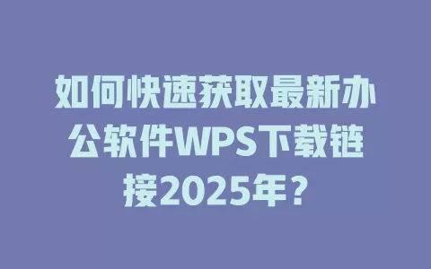 如何快速获取最新办公软件WPS下载链接2025年? 1 如何快速获取最新办公软件WPS下载链接2025年? 一