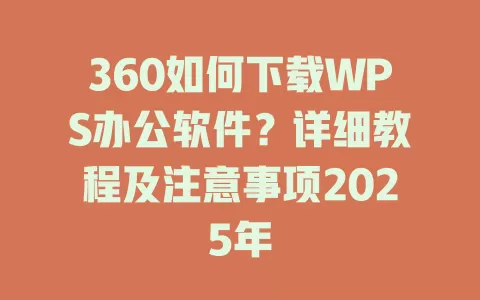 360如何下载WPS办公软件？详细教程及注意事项2025年 一