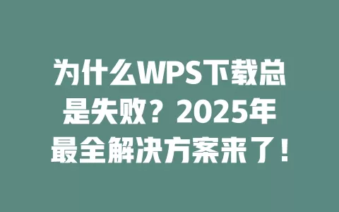 为什么WPS下载总是失败?2025年最全解决方案来了! 1 为什么WPS下载总是失败?2025年最全解决方案来了! 一