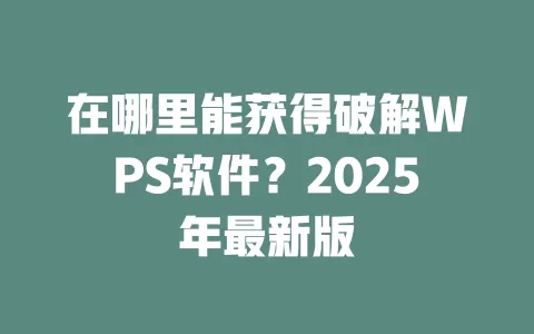在哪里能获得破解WPS软件?2025年最新版 1 在哪里能获得破解WPS软件?2025年最新版 一