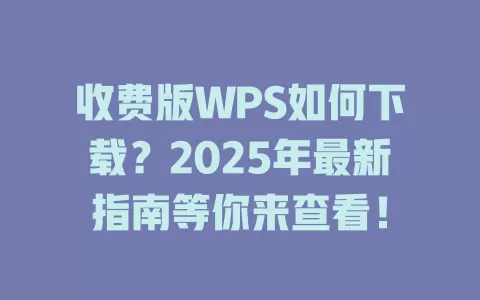 收费版WPS如何下载？2025年最新指南等你来查看！ 一