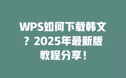 WPS如何下载韩文？2025年最新版教程分享！ 一