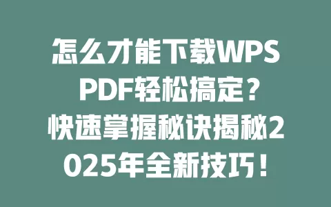 怎么才能下载WPS PDF轻松搞定?快速掌握秘诀揭秘2025年全新技巧! 1 怎么才能下载WPS PDF轻松搞定?快速掌握秘诀揭秘2025年全新技巧! 一