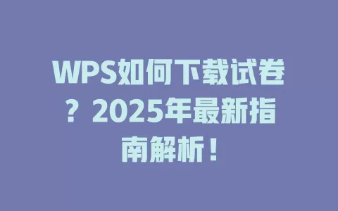WPS如何下载试卷?2025年最新指南解析! 1 WPS如何下载试卷?2025年最新指南解析! 一