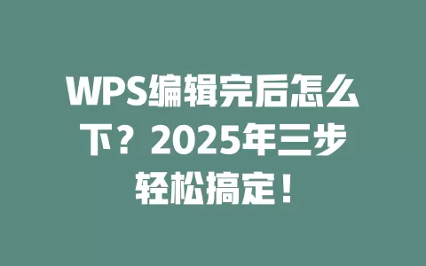 WPS编辑完后怎么下?2025年三步轻松搞定! 1 WPS编辑完后怎么下?2025年三步轻松搞定! 一
