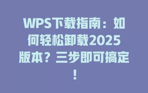 WPS下载指南:如何轻松卸载2025版本?三步即可搞定! 1 WPS下载指南:如何轻松卸载2025版本?三步即可搞定! 一