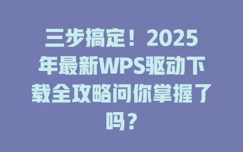 三步搞定！2025年最新WPS驱动下载全攻略问你掌握了吗？ 一