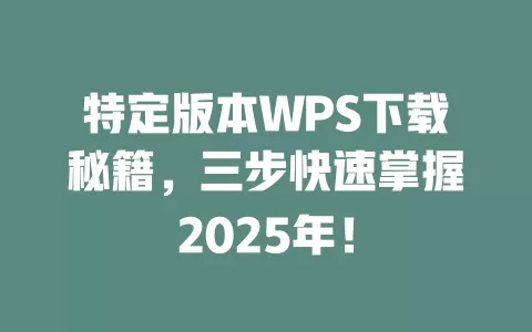 特定版本WPS下载秘籍,三步快速掌握2025年! 1 特定版本WPS下载秘籍,三步快速掌握2025年! 一