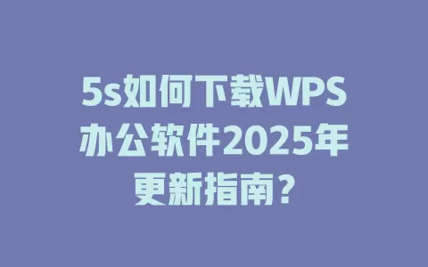 5s如何下载WPS办公软件2025年更新指南？ 一