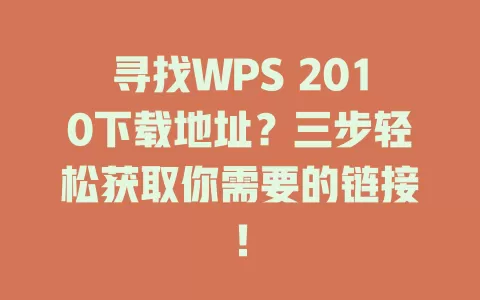寻找WPS 2010下载地址？三步轻松获取你需要的链接！ 一