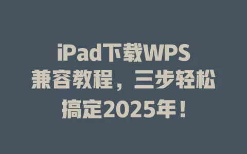 iPad下载WPS兼容教程，三步轻松搞定2025年！ 一