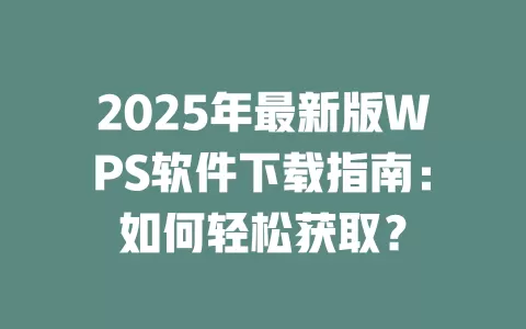 2025年最新版WPS软件下载指南:如何轻松获取? 1 2025年最新版WPS软件下载指南:如何轻松获取? 一