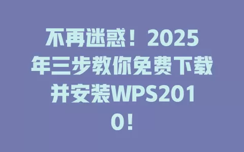 不再迷惑！2025年三步教你免费下载并安装WPS2010！ 一