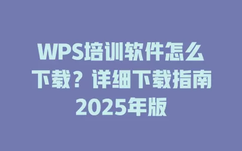 WPS培训软件怎么下载?详细下载指南2025年版 1 WPS培训软件怎么下载?详细下载指南2025年版 一