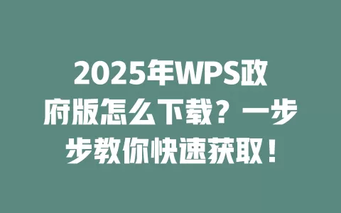 2025年WPS政府版怎么下载?一步步教你快速获取! 1 2025年WPS政府版怎么下载?一步步教你快速获取! 一