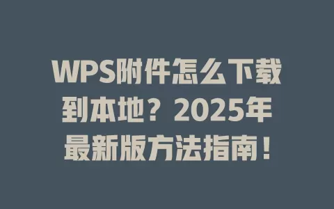 WPS附件怎么下载到本地？2025年最新版方法指南！ 一