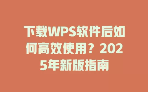 下载WPS软件后如何高效使用?2025年新版指南 1 下载WPS软件后如何高效使用?2025年新版指南 一