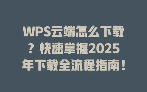 WPS云端怎么下载?快速掌握2025年下载全流程指南! 1 WPS云端怎么下载?快速掌握2025年下载全流程指南! 一