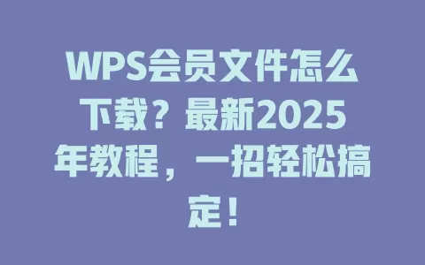 WPS会员文件怎么下载?最新2025年教程,一招轻松搞定! 1 WPS会员文件怎么下载?最新2025年教程,一招轻松搞定! 一